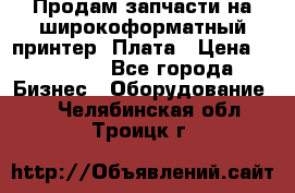 Продам запчасти на широкоформатный принтер. Плата › Цена ­ 27 000 - Все города Бизнес » Оборудование   . Челябинская обл.,Троицк г.